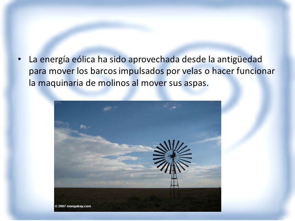 La energía eólica ha sido aprovechada desde la antigüedad para mover los barcos impulsados por velas o hacer funcionar la maquinaria de molinos al mover sus aspas.