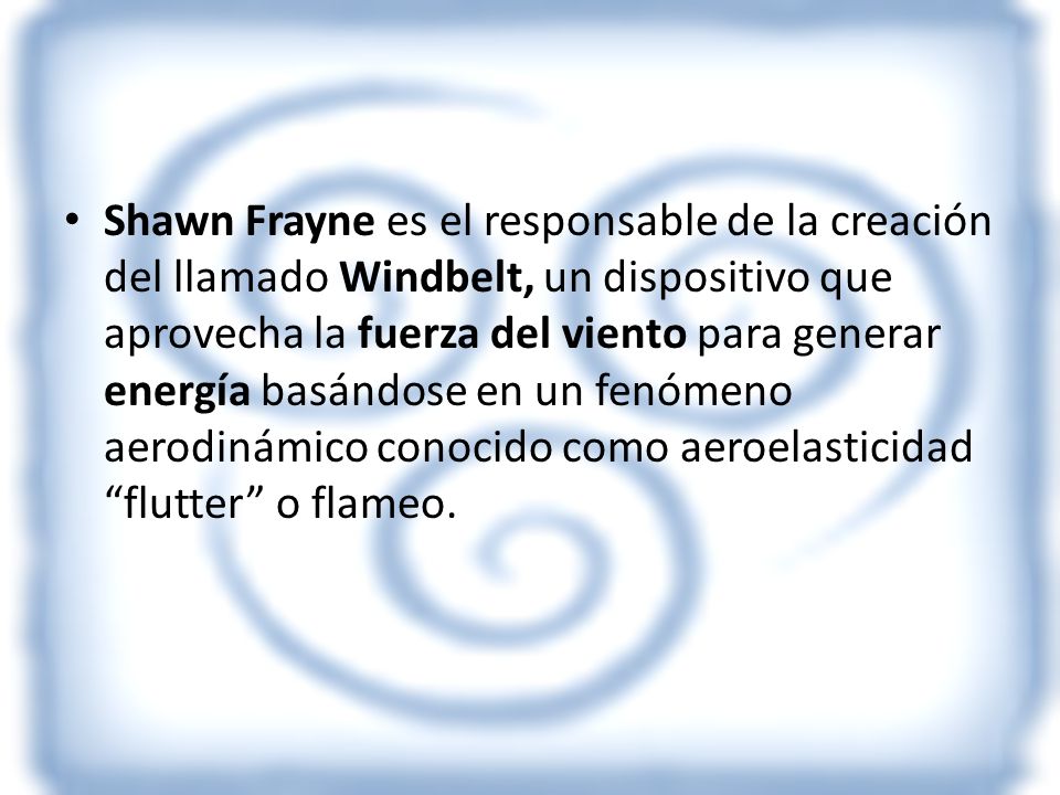 Shawn Frayne es el responsable de la creación del llamado Windbelt, un dispositivo que aprovecha la fuerza del viento para generar energía basándose en un fenómeno aerodinámico conocido como aeroelasticidad flutter o flameo.