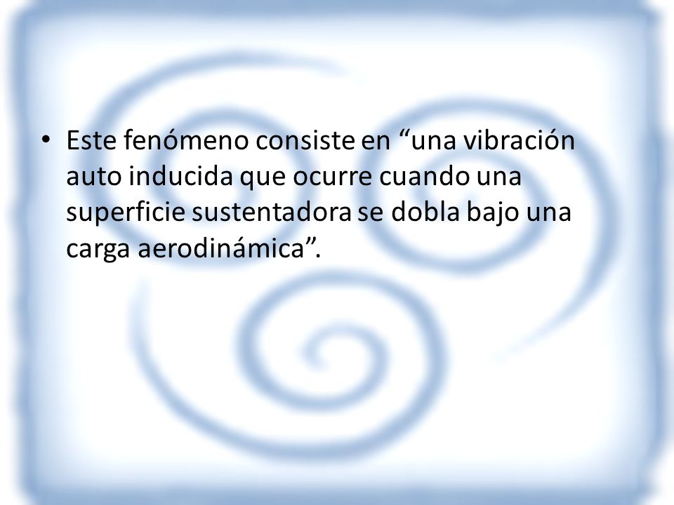 Este fenómeno consiste en una vibración auto inducida que ocurre cuando una superficie sustentadora se dobla bajo una carga aerodinámica .