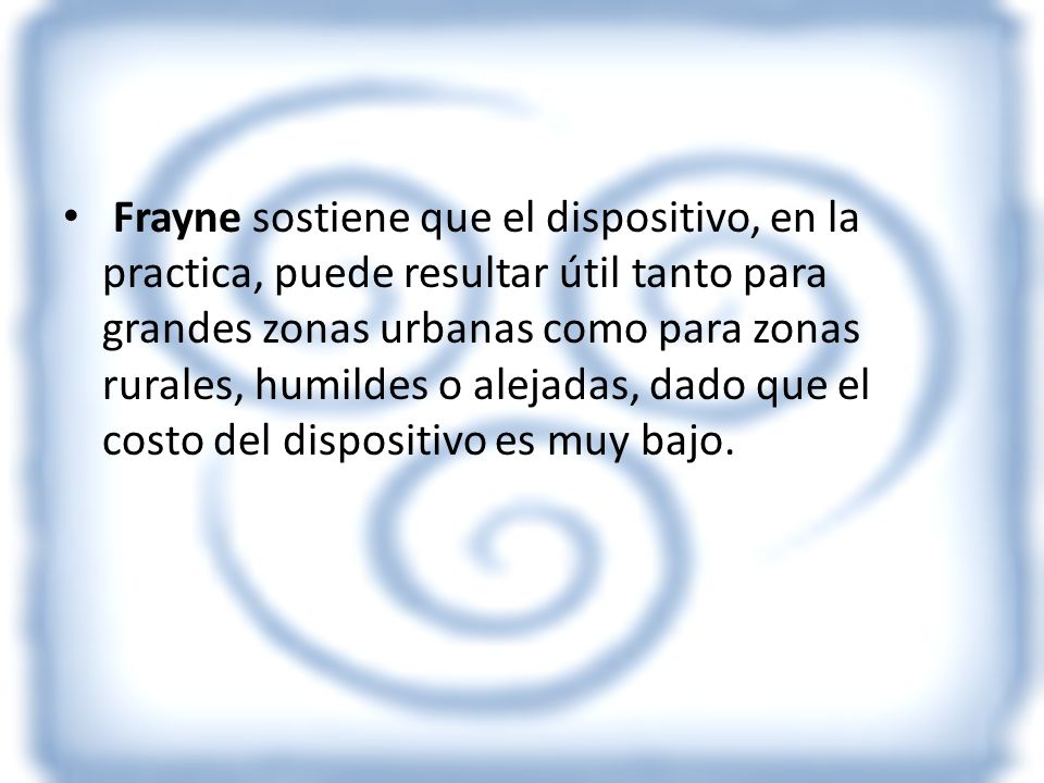 Frayne sostiene que el dispositivo, en la practica, puede resultar útil tanto para grandes zonas urbanas como para zonas rurales, humildes o alejadas, dado que el costo del dispositivo es muy bajo.