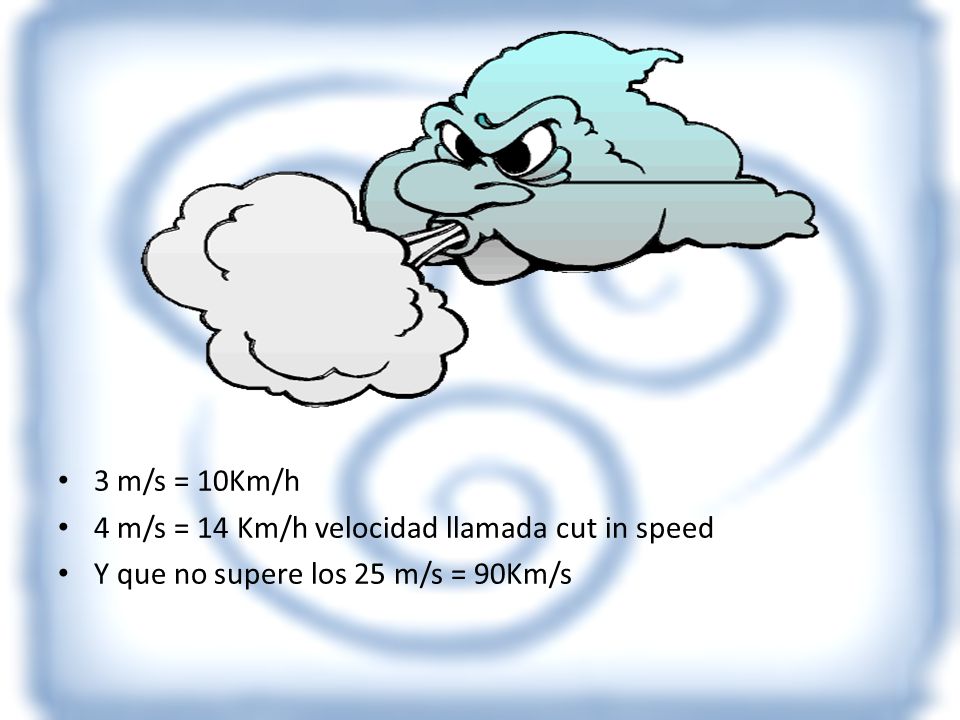 3 m/s = 10Km/h 4 m/s = 14 Km/h velocidad llamada cut in speed Y que no supere los 25 m/s = 90Km/s