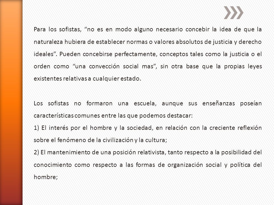 Para los sofistas, no es en modo alguno necesario concebir la idea de que la naturaleza hubiera de establecer normas o valores absolutos de justicia y derecho ideales . Pueden concebirse perfectamente, conceptos tales como la justicia o el orden como una convección social mas , sin otra base que la propias leyes existentes relativas a cualquier estado.