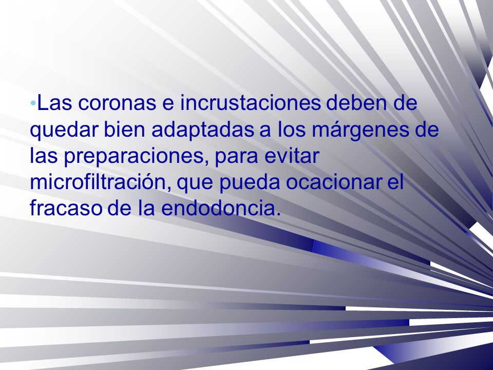 Las coronas e incrustaciones deben de quedar bien adaptadas a los márgenes de las preparaciones, para evitar microfiltración, que pueda ocacionar el fracaso de la endodoncia.