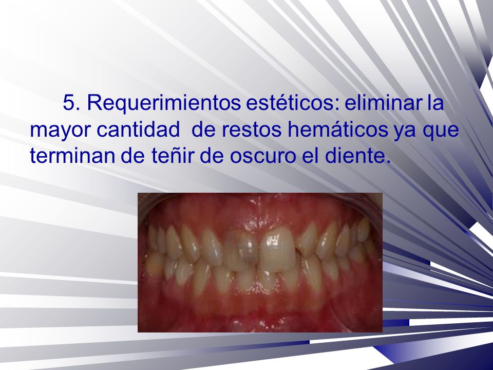 5. Requerimientos estéticos: eliminar la mayor cantidad de restos hemáticos ya que terminan de teñir de oscuro el diente.