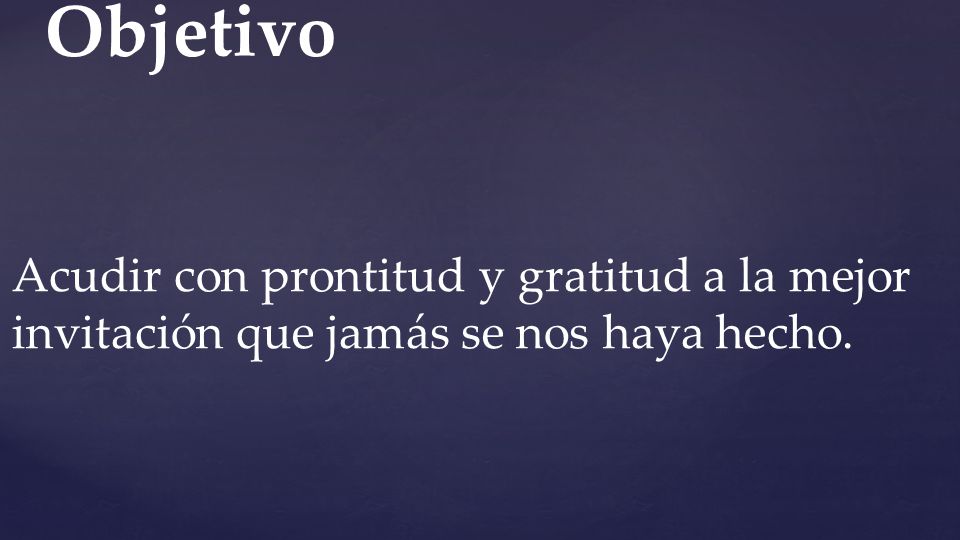 Objetivo Acudir con prontitud y gratitud a la mejor invitación que jamás se nos haya hecho.