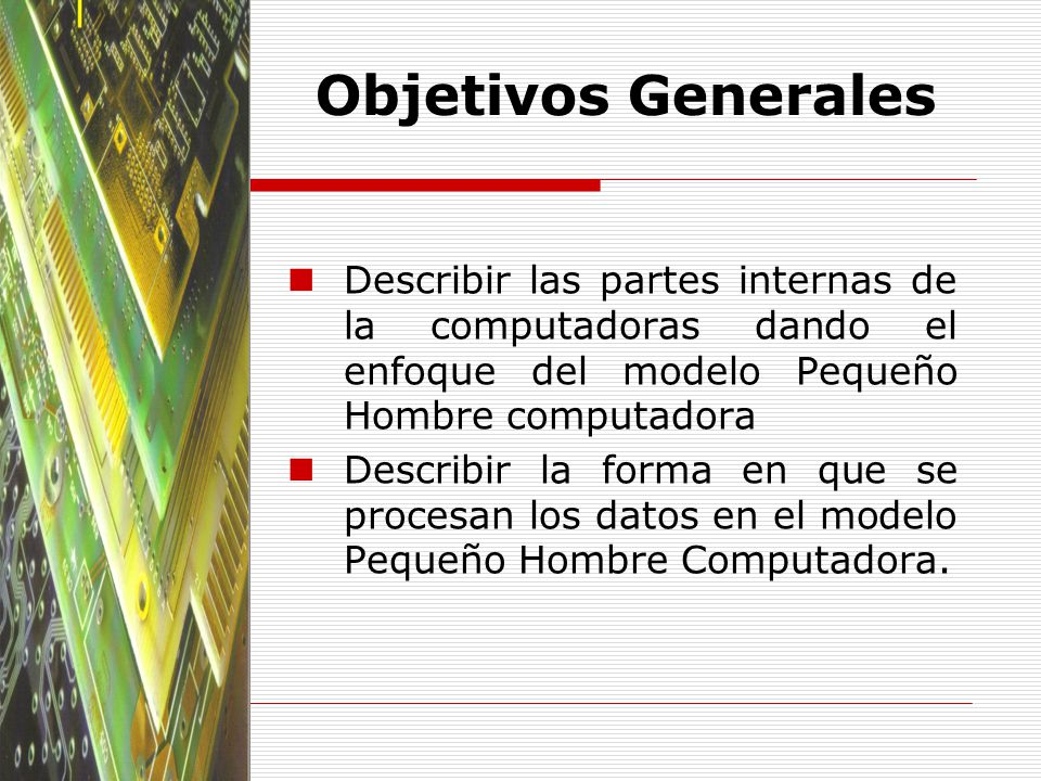 Objetivos Generales Describir las partes internas de la computadoras dando el enfoque del modelo Pequeño Hombre computadora.