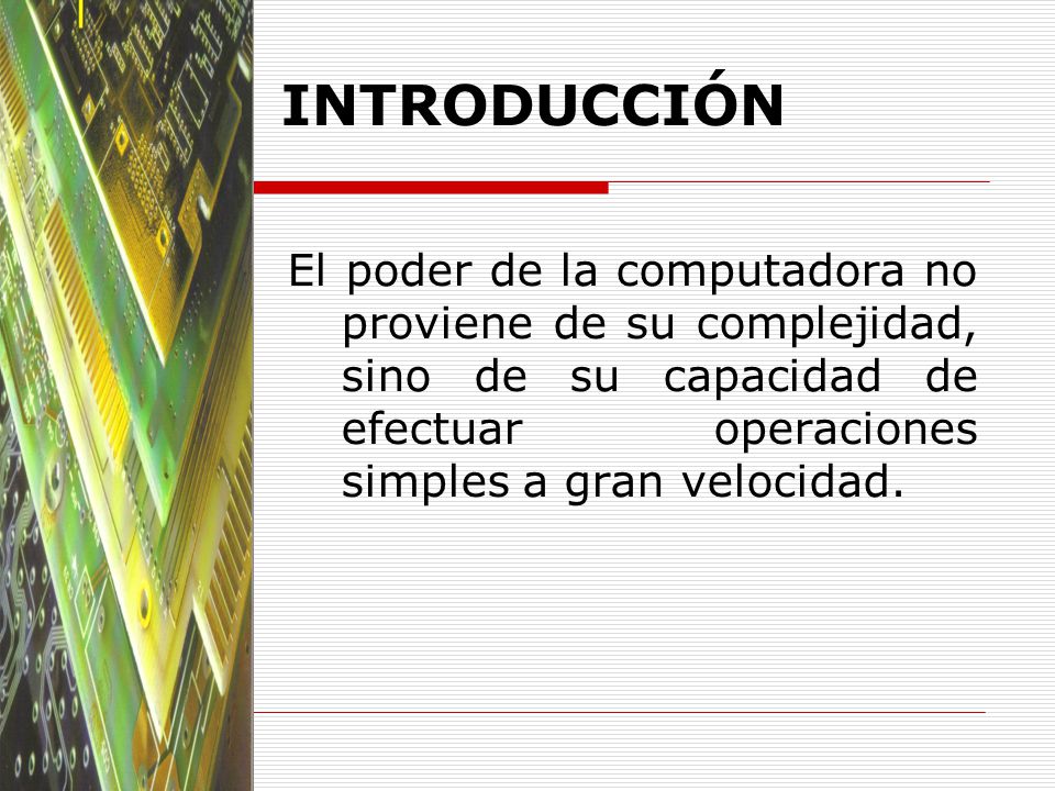 INTRODUCCIÓN El poder de la computadora no proviene de su complejidad, sino de su capacidad de efectuar operaciones simples a gran velocidad.