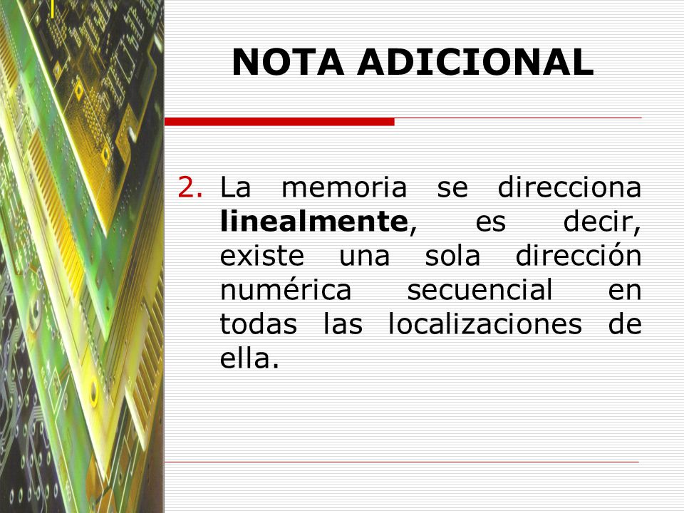 NOTA ADICIONAL La memoria se direcciona linealmente, es decir, existe una sola dirección numérica secuencial en todas las localizaciones de ella.