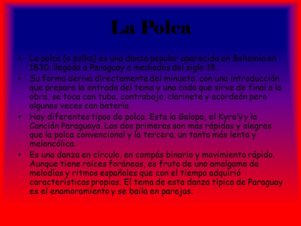 La Polca La polca (o polka) es una danza popular aparecida en Bohemia en 1830, llegada a Paraguay a mediados del siglo 19.