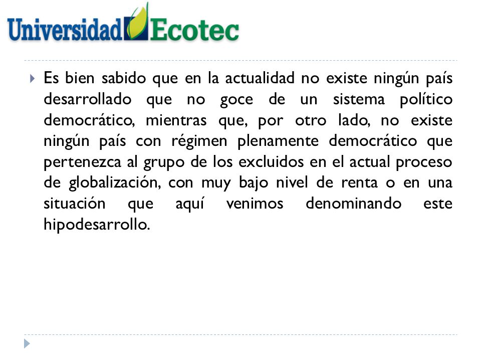 Es bien sabido que en la actualidad no existe ningún país desarrollado que no goce de un sistema político democrático, mientras que, por otro lado, no existe ningún país con régimen plenamente democrático que pertenezca al grupo de los excluidos en el actual proceso de globalización, con muy bajo nivel de renta o en una situación que aquí venimos denominando este hipodesarrollo.
