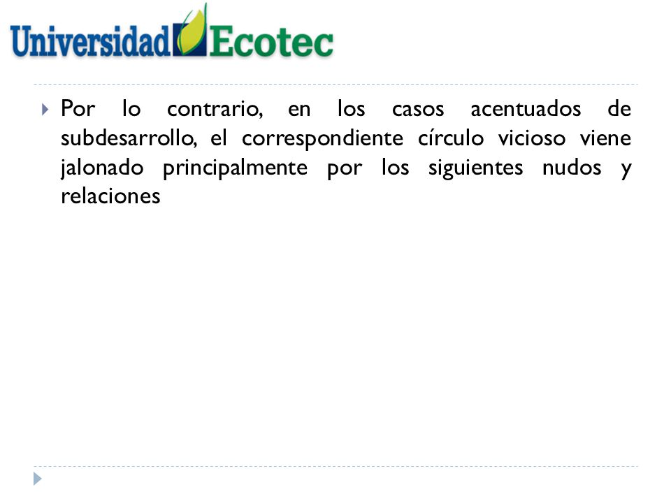 Por lo contrario, en los casos acentuados de subdesarrollo, el correspondiente círculo vicioso viene jalonado principalmente por los siguientes nudos y relaciones