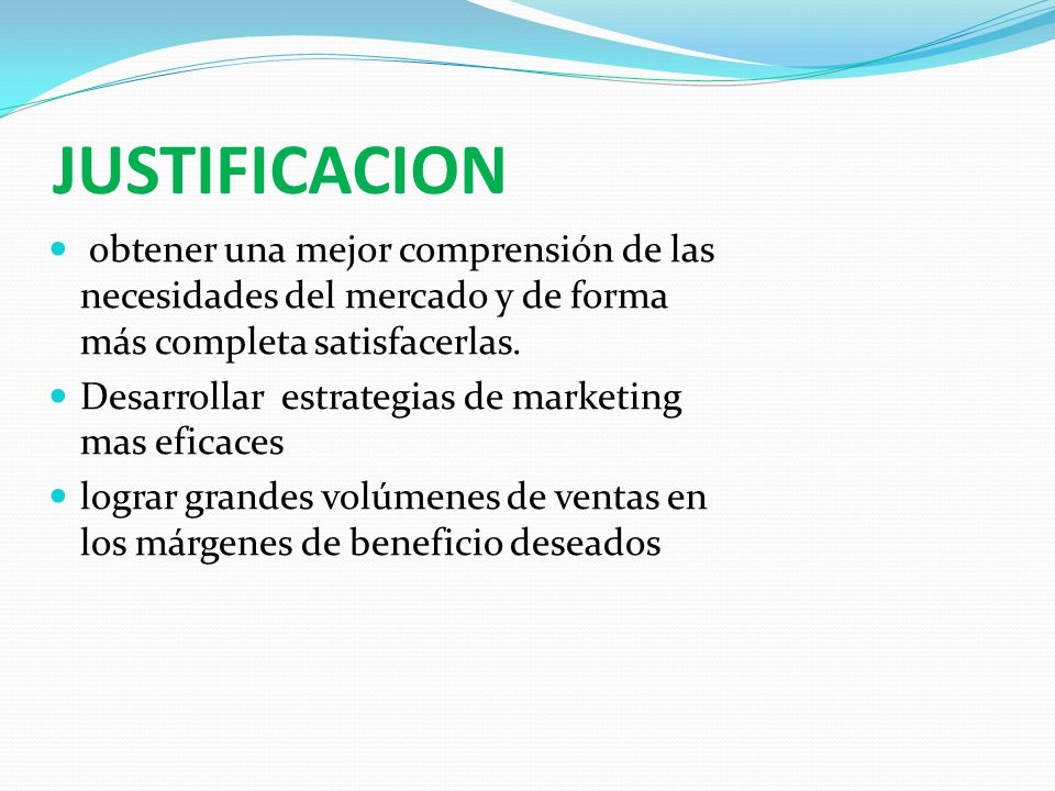 JUSTIFICACION obtener una mejor comprensión de las necesidades del mercado y de forma más completa satisfacerlas.
