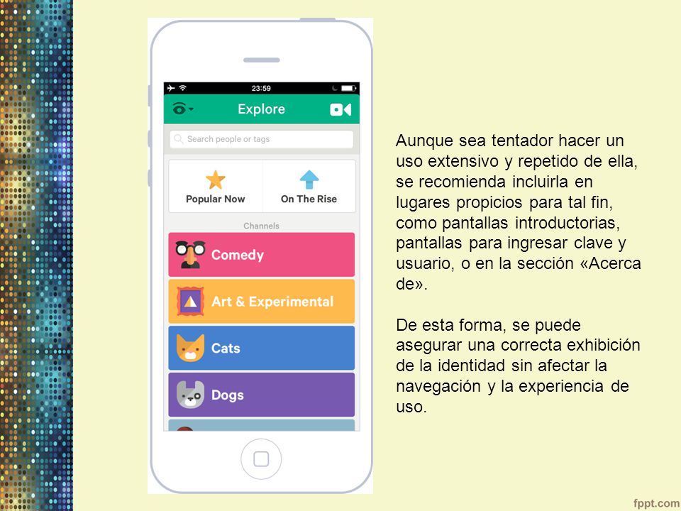 Aunque sea tentador hacer un uso extensivo y repetido de ella, se recomienda incluirla en lugares propicios para tal fin, como pantallas introductorias, pantallas para ingresar clave y usuario, o en la sección «Acerca de».