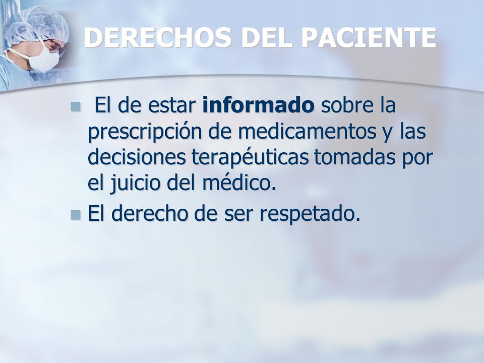 DERECHOS DEL PACIENTE El de estar informado sobre la prescripción de medicamentos y las decisiones terapéuticas tomadas por el juicio del médico.