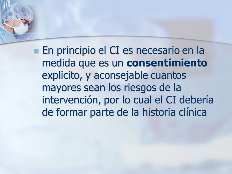 En principio el CI es necesario en la medida que es un consentimiento explicito, y aconsejable cuantos mayores sean los riesgos de la intervención, por lo cual el CI debería de formar parte de la historia clínica