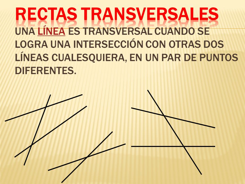 Rectas Transversales una línea es transversal cuando se logra una intersección con otras dos líneas cualesquiera, en un par de puntos diferentes.