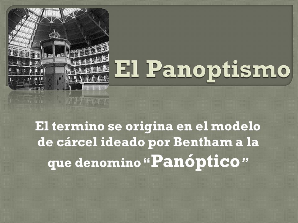 El Panoptismo El termino se origina en el modelo de cárcel ideado por Bentham a la que denomino Panóptico