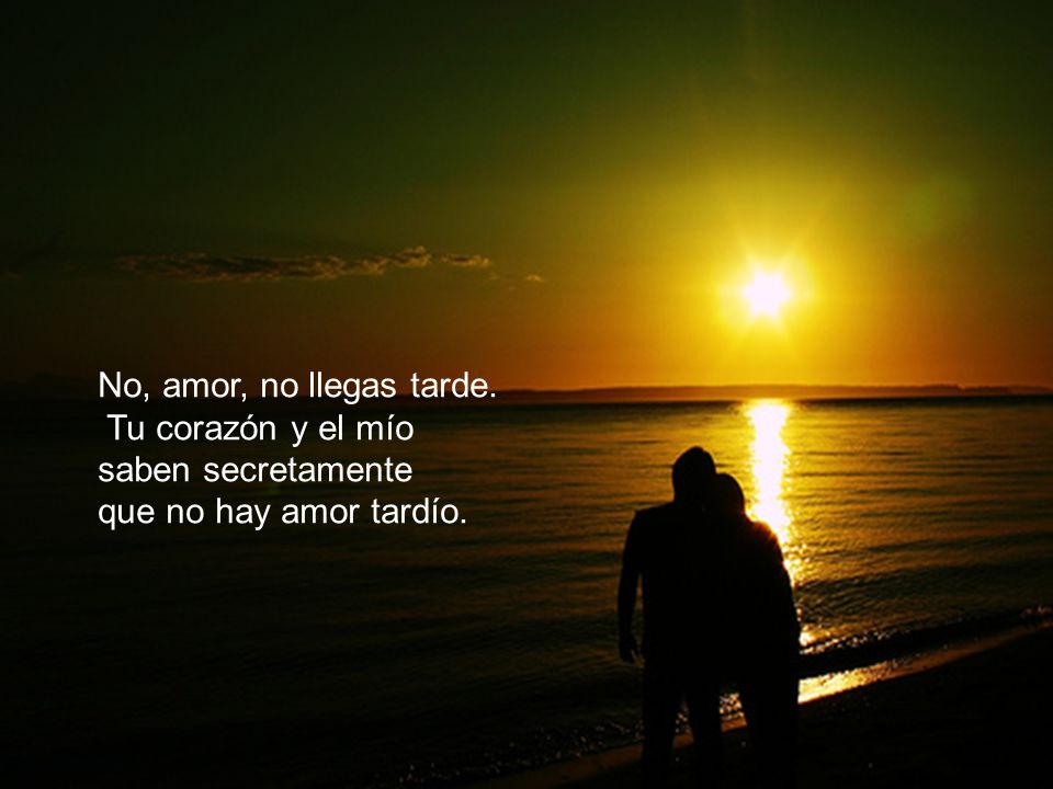 No, amor, no llegas tarde. Tu corazón y el mío saben secretamente que no hay amor tardío.