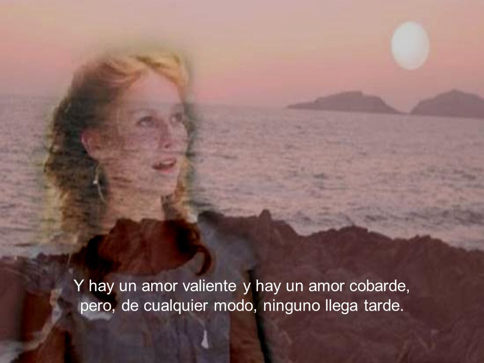 Y hay un amor valiente y hay un amor cobarde, pero, de cualquier modo, ninguno llega tarde.