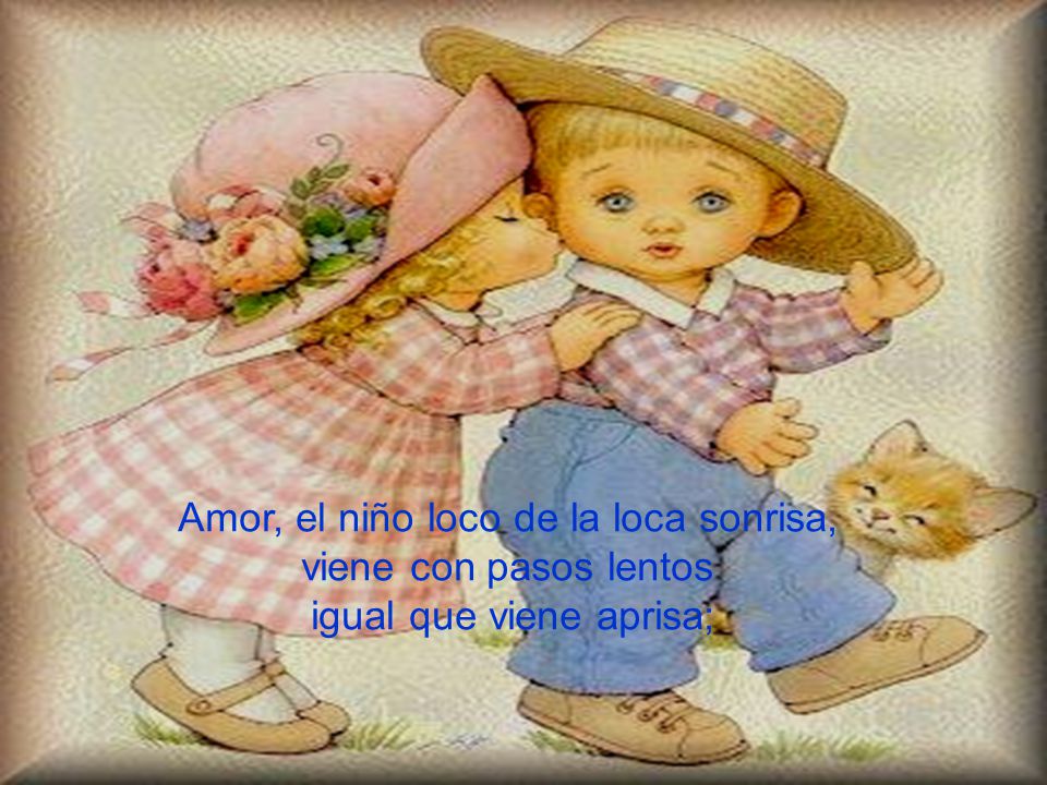 Amor, el niño loco de la loca sonrisa, viene con pasos lentos