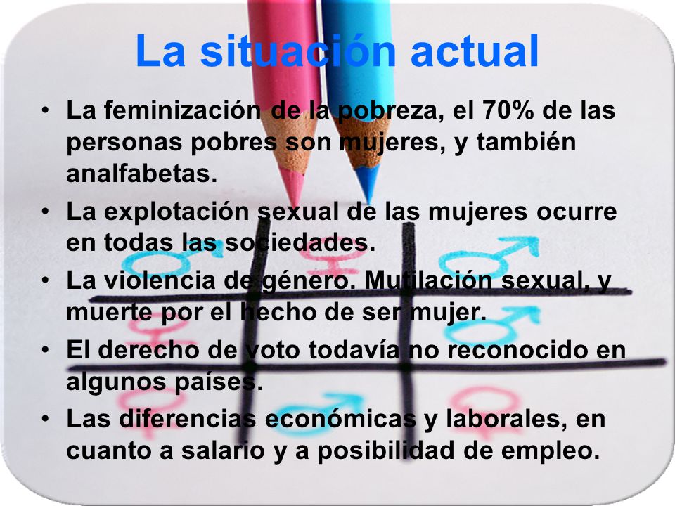 La situación actual La feminización de la pobreza, el 70% de las personas pobres son mujeres, y también analfabetas.