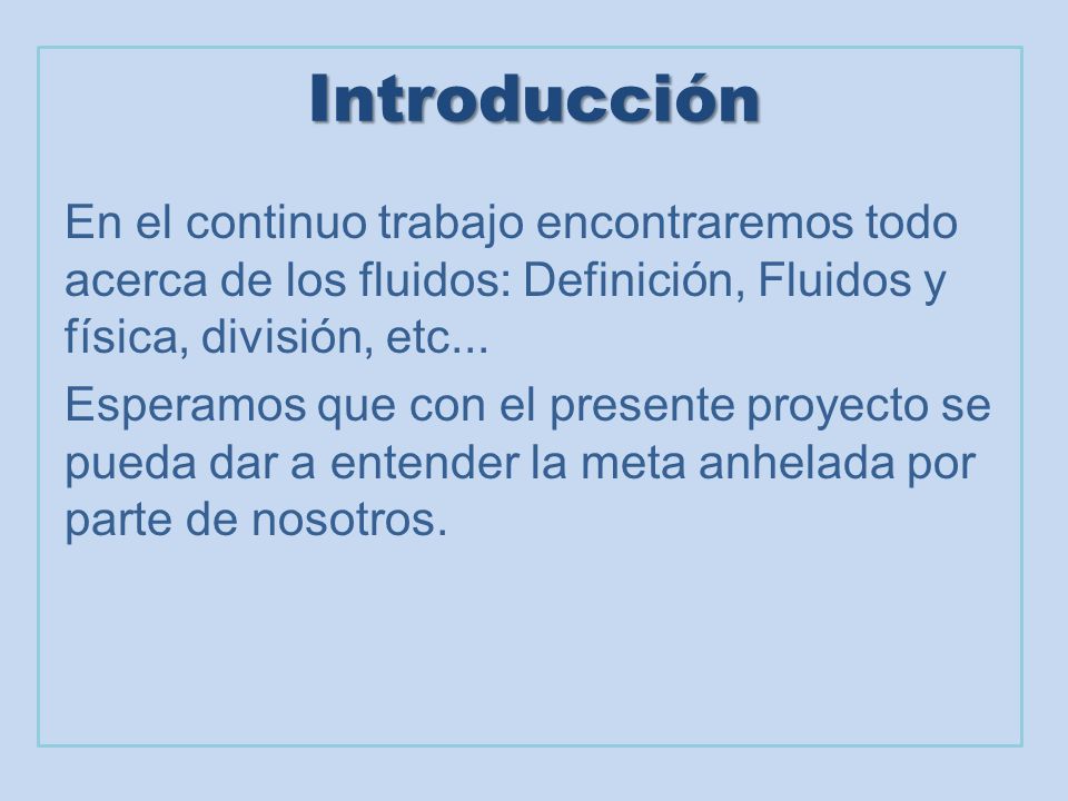 Introducción En el continuo trabajo encontraremos todo acerca de los fluidos: Definición, Fluidos y física, división, etc...