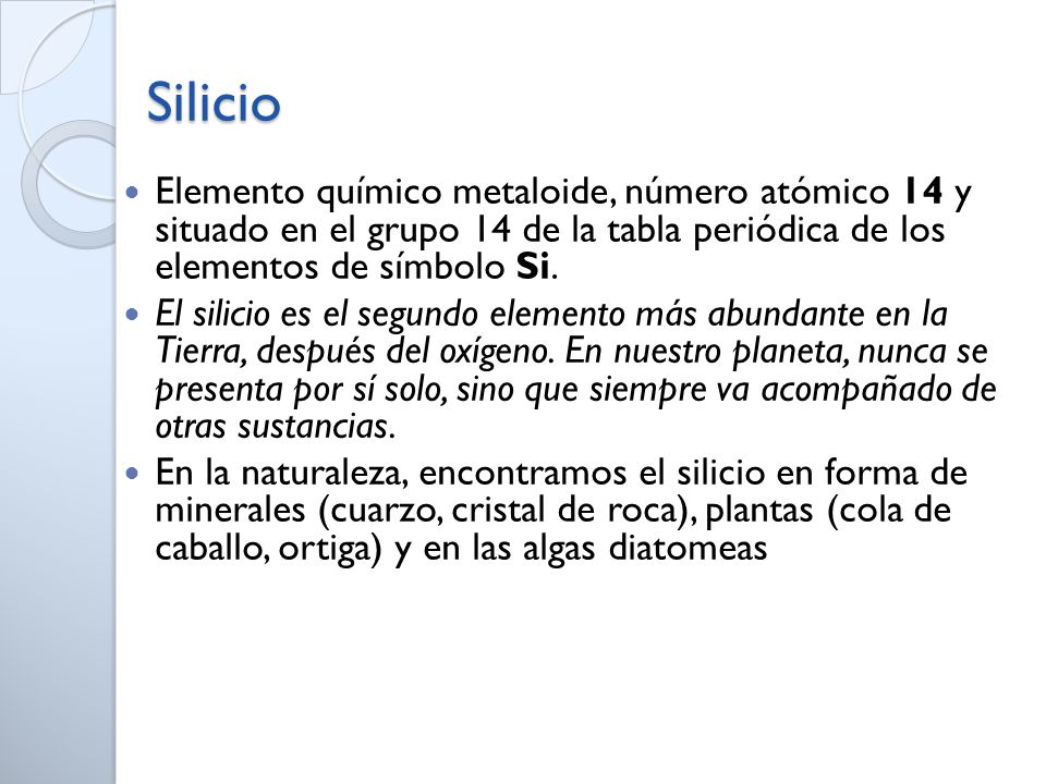 Silicio Elemento químico metaloide, número atómico 14 y situado en el grupo 14 de la tabla periódica de los elementos de símbolo Si.