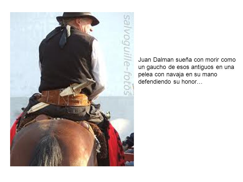 Juan Dalman sueña con morir como un gaucho de esos antiguos en una pelea con navaja en su mano defendiendo su honor…