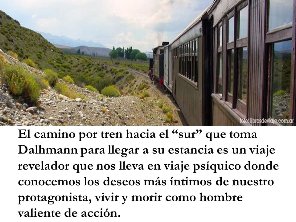 El camino por tren hacia el sur que toma Dalhmann para llegar a su estancia es un viaje revelador que nos lleva en viaje psíquico donde conocemos los deseos más íntimos de nuestro protagonista, vivir y morir como hombre valiente de acción.