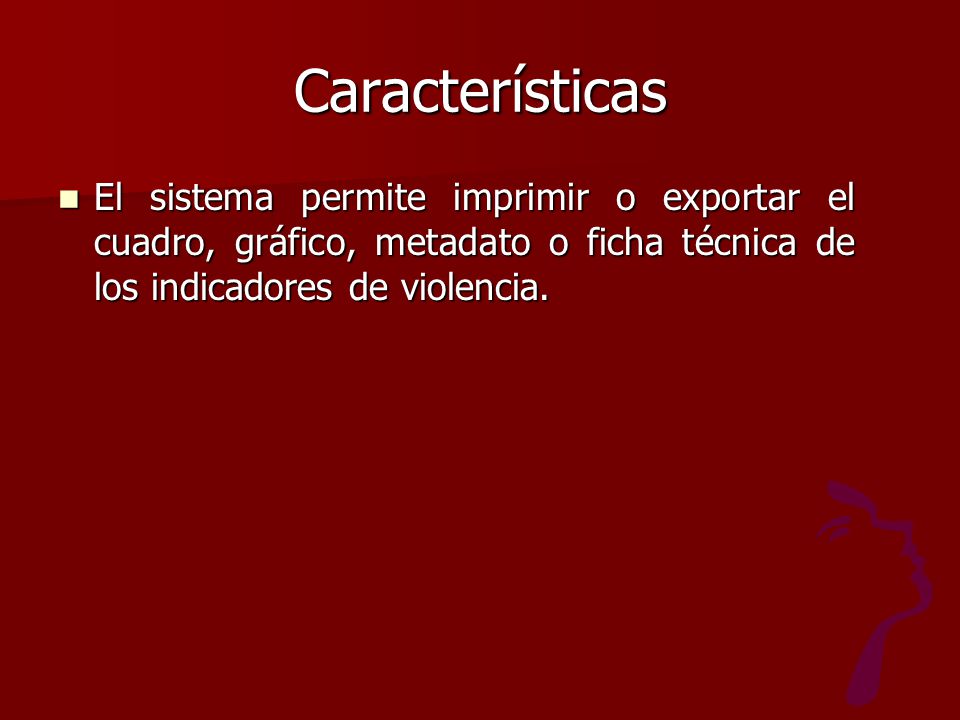 Características El sistema permite imprimir o exportar el cuadro, gráfico, metadato o ficha técnica de los indicadores de violencia.