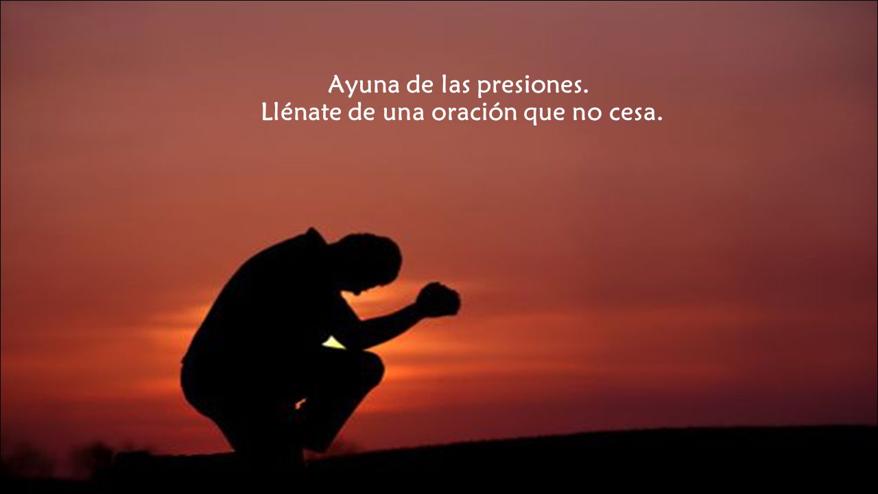 Ayuna de las presiones. Llénate de una oración que no cesa.