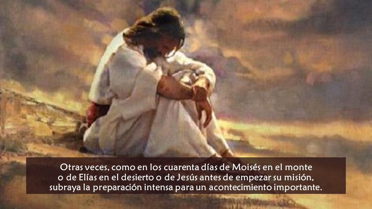 Otras veces, como en los cuarenta días de Moisés en el monte o de Elías en el desierto o de Jesús antes de empezar su misión, subraya la preparación intensa para un acontecimiento importante.