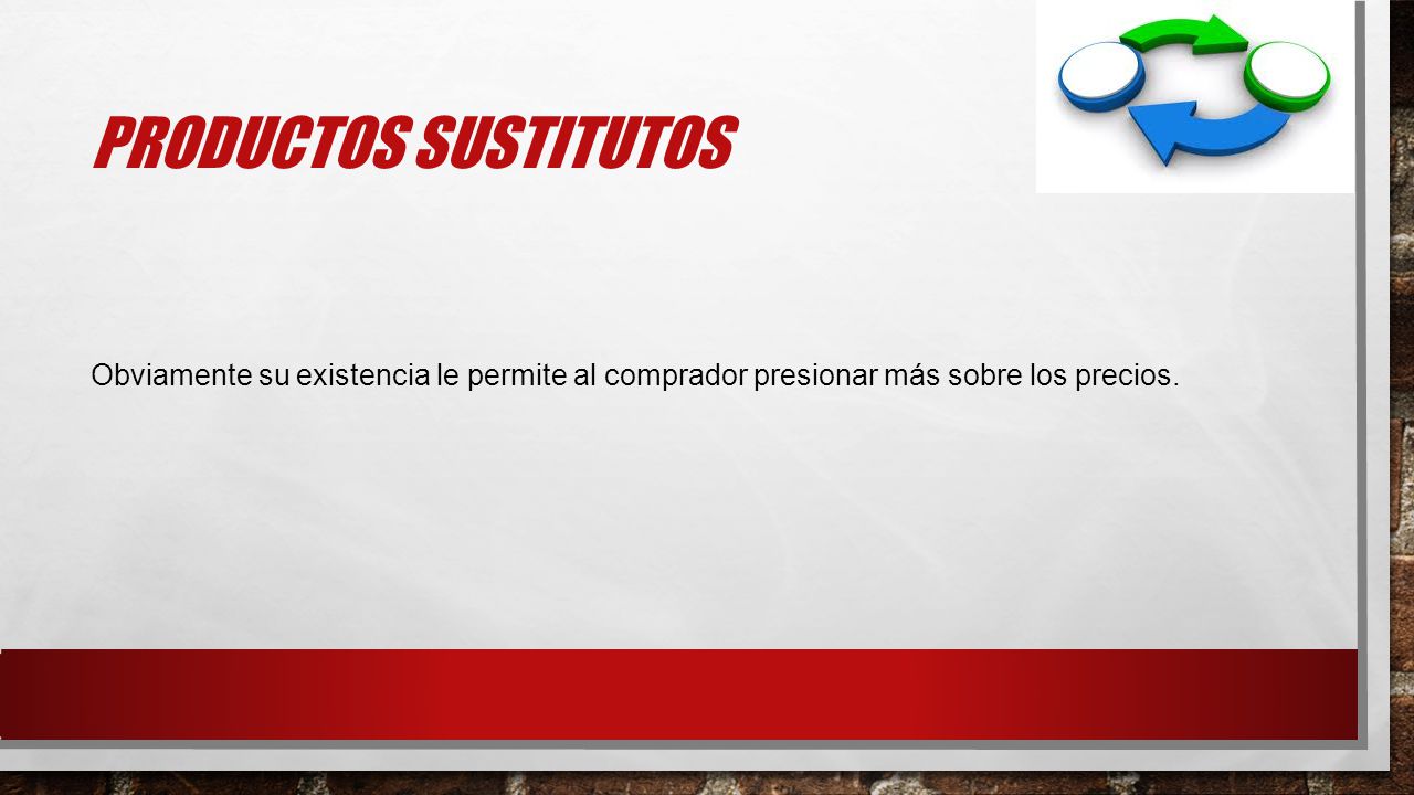 Productos sustitutos Obviamente su existencia le permite al comprador presionar más sobre los precios.
