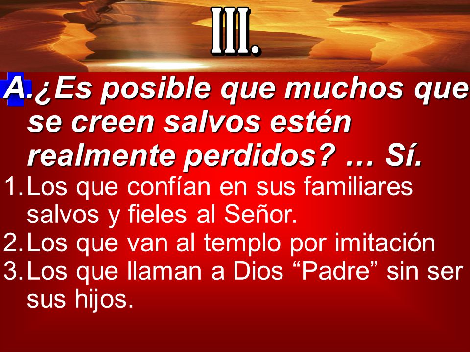 III. ¿Es posible que muchos que se creen salvos estén realmente perdidos … Sí. Los que confían en sus familiares salvos y fieles al Señor.