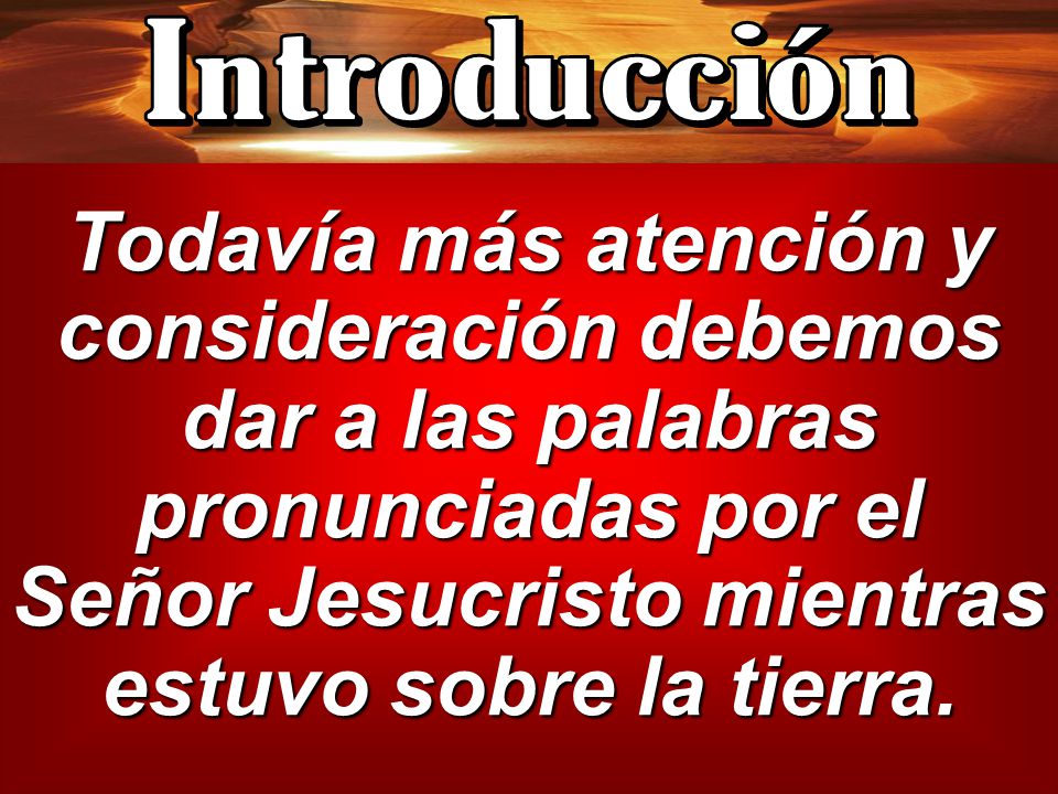 Introducción Todavía más atención y consideración debemos dar a las palabras pronunciadas por el Señor Jesucristo mientras estuvo sobre la tierra.