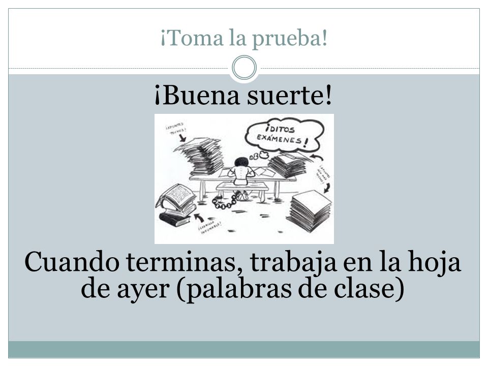 ¡Toma la prueba! ¡Buena suerte! Cuando terminas, trabaja en la hoja de ayer (palabras de clase)
