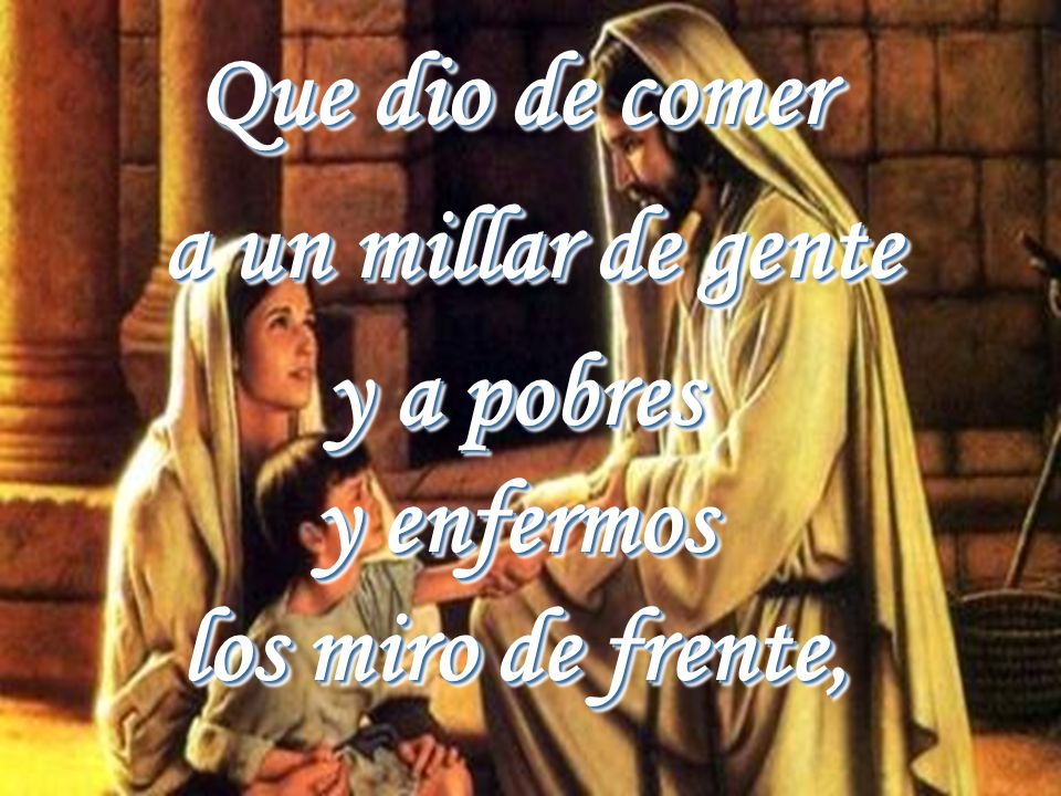 Que dio de comer a un millar de gente y a pobres y enfermos los miro de frente,