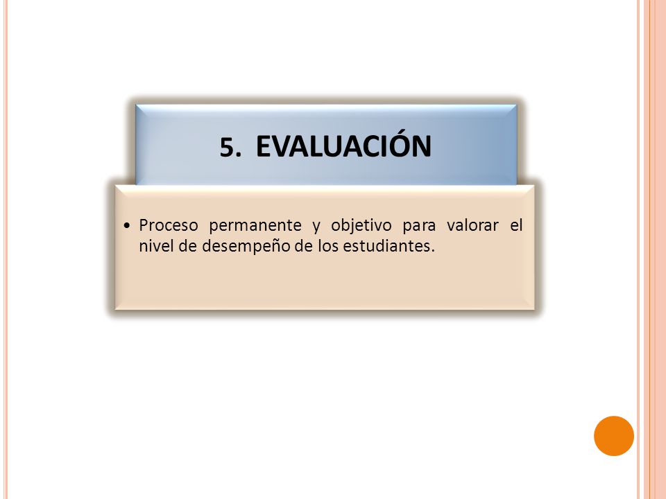 5. EVALUACIÓN Proceso permanente y objetivo para valorar el nivel de desempeño de los estudiantes.