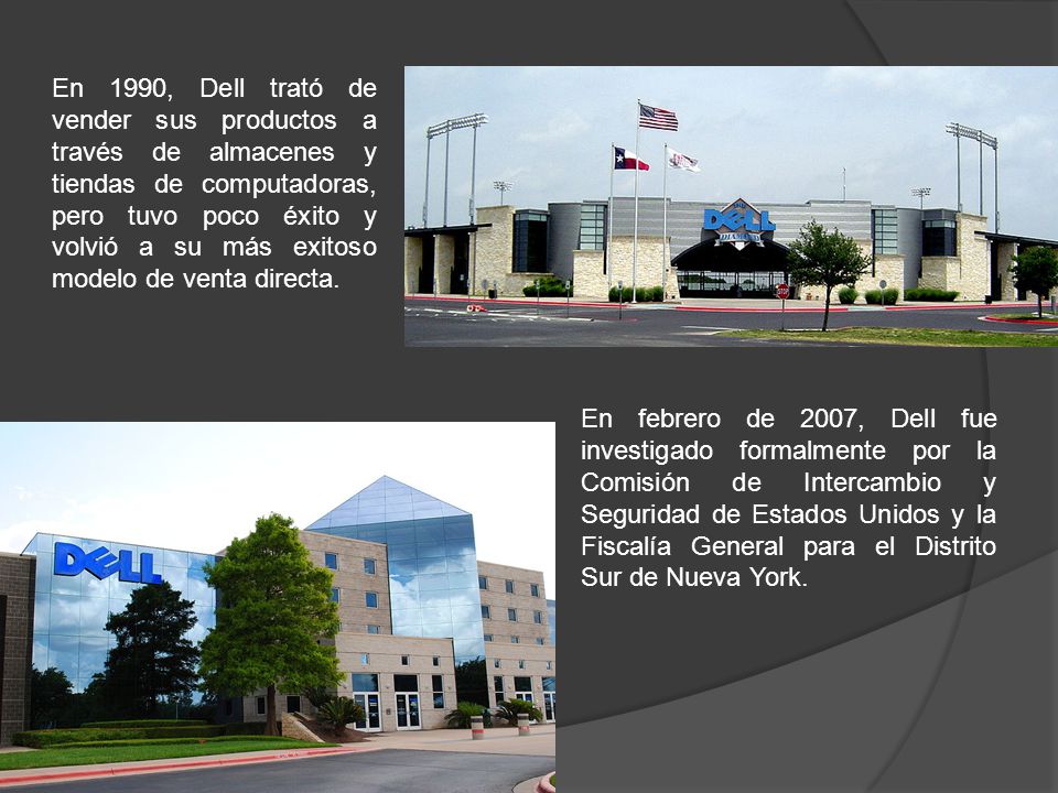 En 1990, Dell trató de vender sus productos a través de almacenes y tiendas de computadoras, pero tuvo poco éxito y volvió a su más exitoso modelo de venta directa.