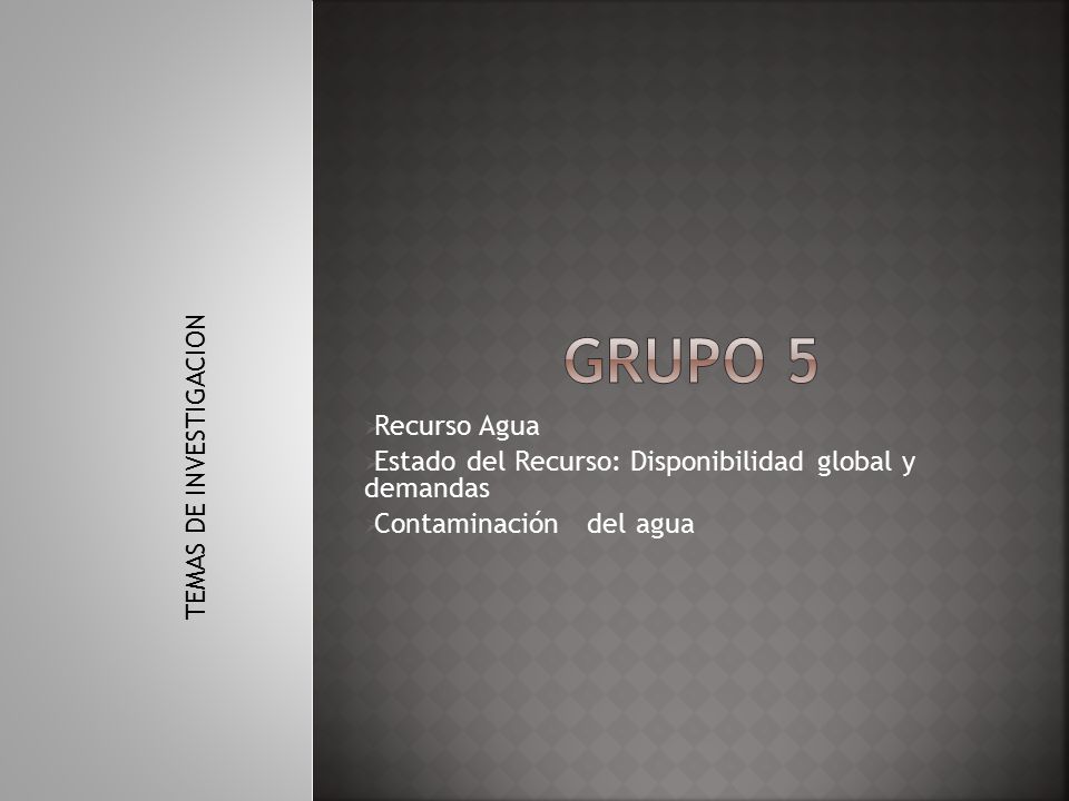 Grupo 5 TEMAS DE INVESTIGACION. Recurso Agua. Estado del Recurso: Disponibilidad global y demandas.