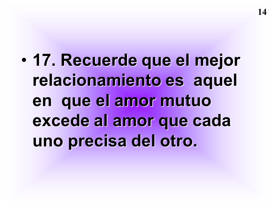 17. Recuerde que el mejor relacionamiento es aquel en que el amor mutuo excede al amor que cada uno precisa del otro.