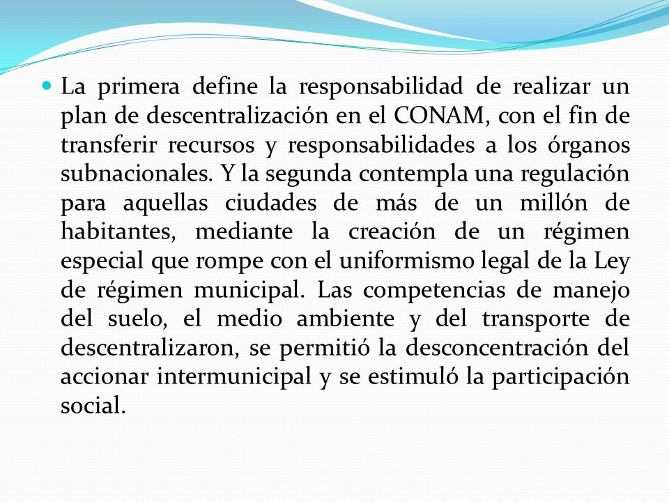 La primera define la responsabilidad de realizar un plan de descentralización en el CONAM, con el fin de transferir recursos y responsabilidades a los órganos subnacionales.