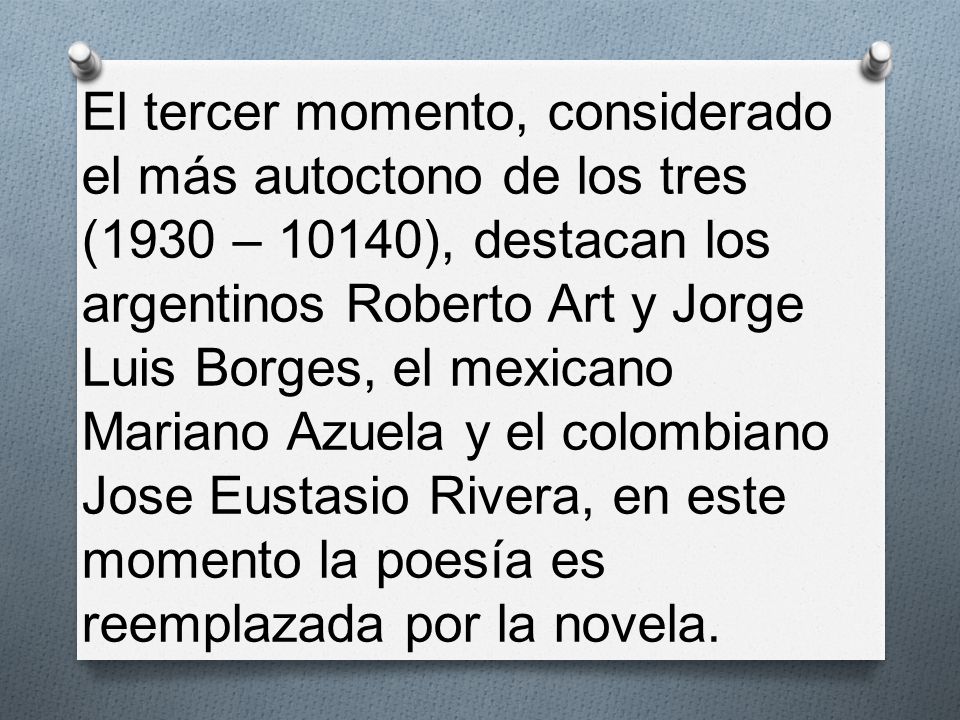 El tercer momento, considerado el más autoctono de los tres (1930 – 10140), destacan los argentinos Roberto Art y Jorge Luis Borges, el mexicano Mariano Azuela y el colombiano Jose Eustasio Rivera, en este momento la poesía es reemplazada por la novela.