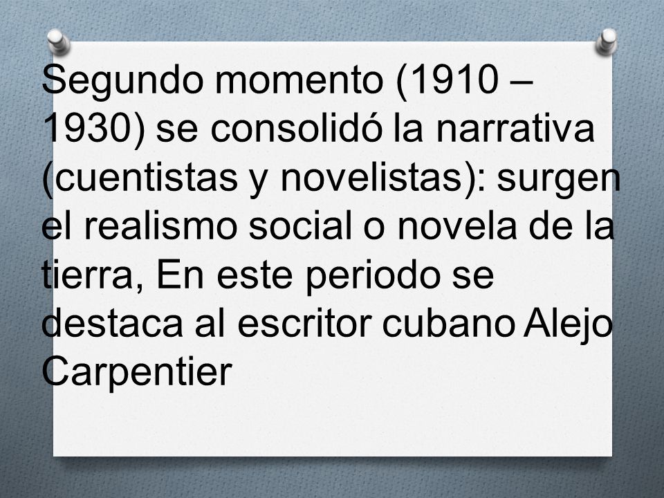 Segundo momento (1910 – 1930) se consolidó la narrativa (cuentistas y novelistas): surgen el realismo social o novela de la tierra, En este periodo se destaca al escritor cubano Alejo Carpentier
