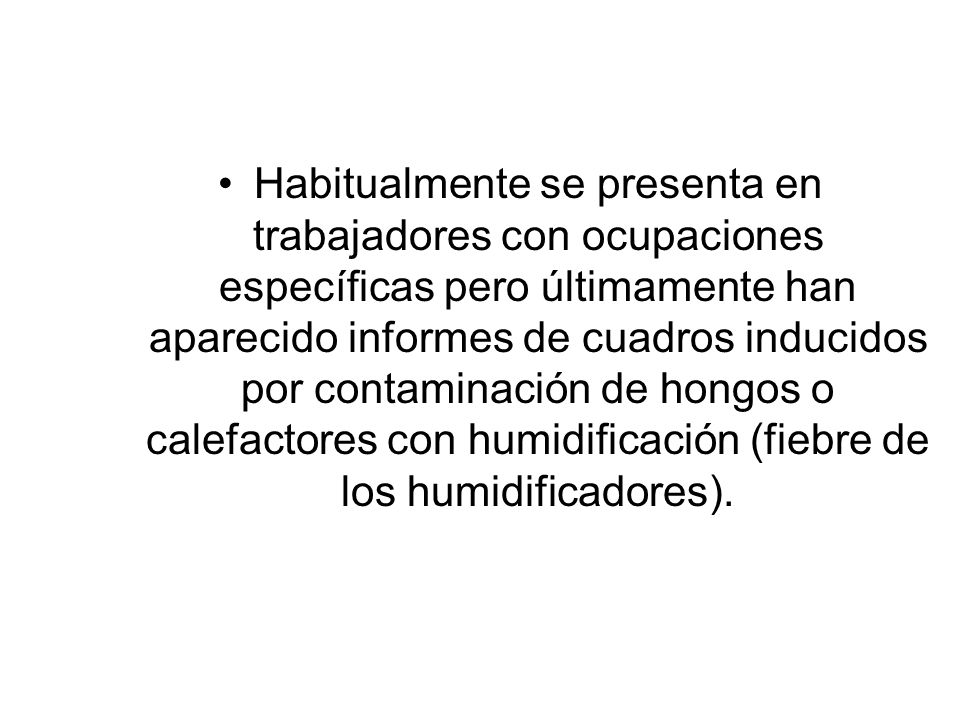 Habitualmente se presenta en trabajadores con ocupaciones específicas pero últimamente han aparecido informes de cuadros inducidos por contaminación de hongos o calefactores con humidificación (fiebre de los humidificadores).
