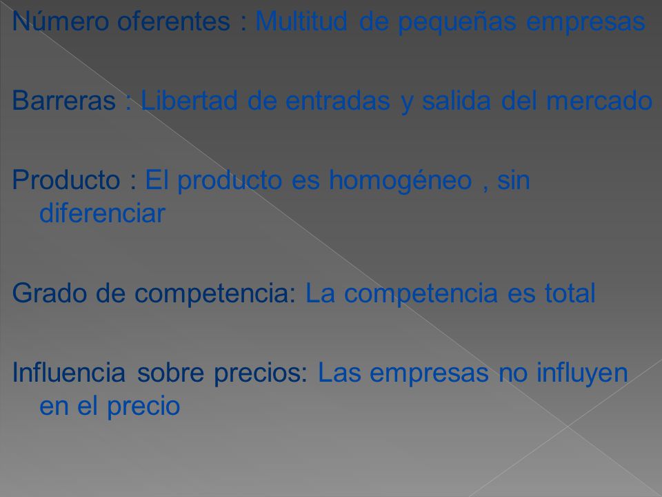 Número oferentes : Multitud de pequeñas empresas Barreras : Libertad de entradas y salida del mercado Producto : El producto es homogéneo , sin diferenciar Grado de competencia: La competencia es total Influencia sobre precios: Las empresas no influyen en el precio