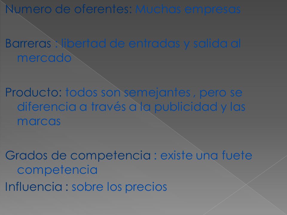 Numero de oferentes: Muchas empresas Barreras : libertad de entradas y salida al mercado Producto: todos son semejantes , pero se diferencia a través a la publicidad y las marcas Grados de competencia : existe una fuete competencia Influencia : sobre los precios