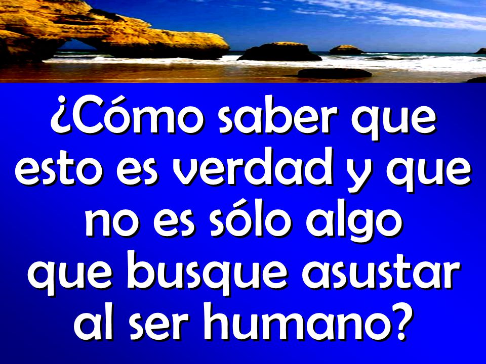 ¿Cómo saber que esto es verdad y que no es sólo algo que busque asustar al ser humano