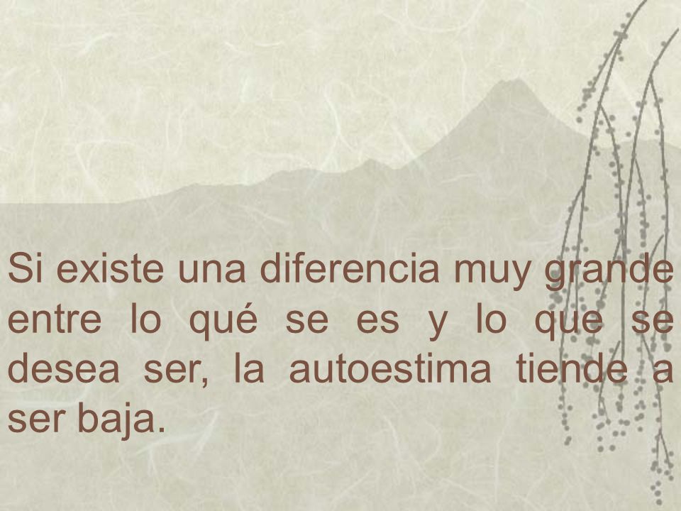 Si existe una diferencia muy grande entre lo qué se es y lo que se desea ser, la autoestima tiende a ser baja.
