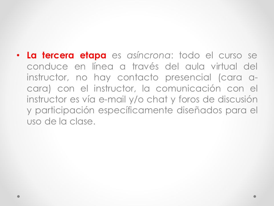La tercera etapa es asíncrona: todo el curso se conduce en línea a través del aula virtual del instructor, no hay contacto presencial (cara a- cara) con el instructor, la comunicación con el instructor es vía  y/o chat y foros de discusión y participación específicamente diseñados para el uso de la clase.